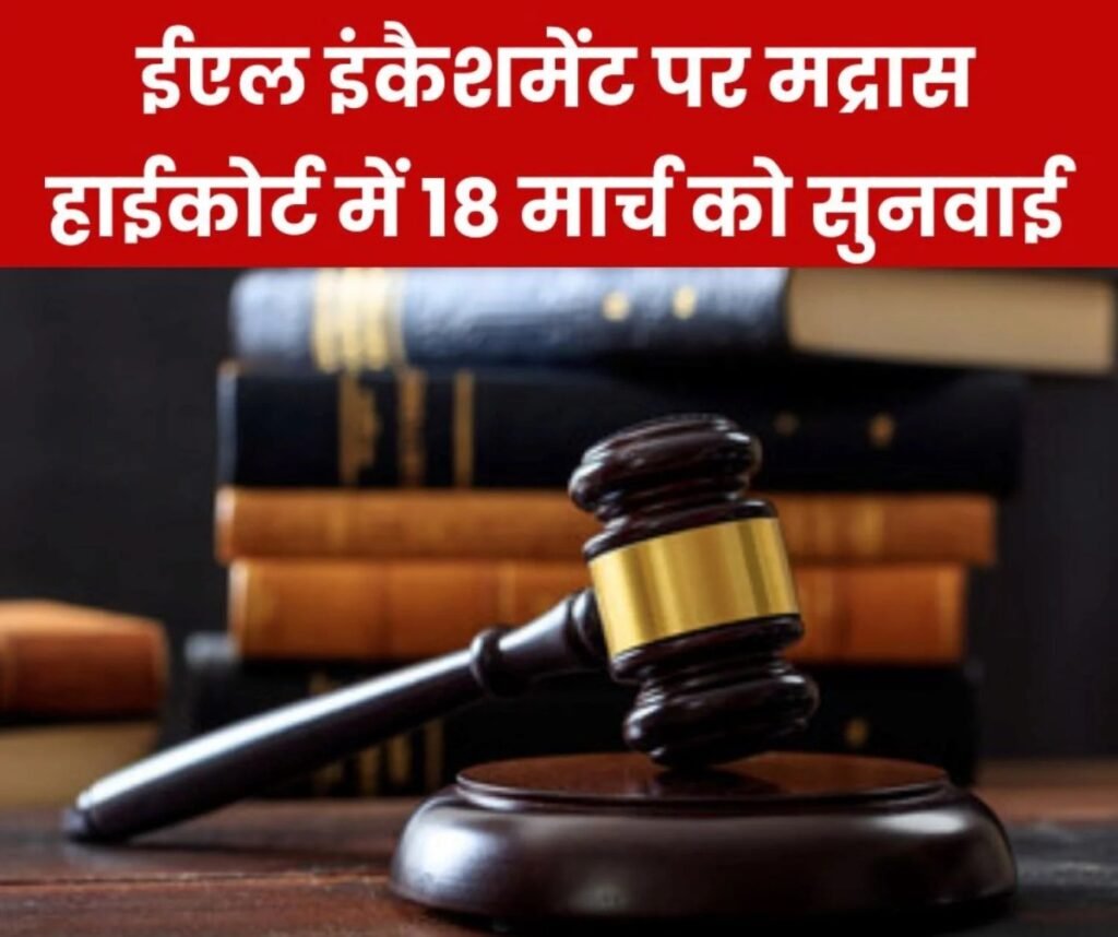 ईएल इंकैशमेंट मामले में मद्रास हाईकोर्ट की प्रिंसिपल बेंच में 18 मार्च को सुनवाई